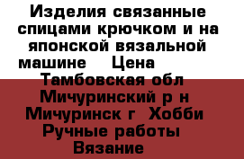 Изделия,связанные спицами,крючком и на японской вязальной машине. › Цена ­ 1 500 - Тамбовская обл., Мичуринский р-н, Мичуринск г. Хобби. Ручные работы » Вязание   
